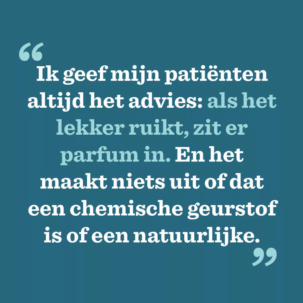 Ik geef mijn patiënten altijd het advies: als het lekker ruikt, zit er parfum in. En het maakt niets uit of dat een chemische geurstof is of een natuurlijke.