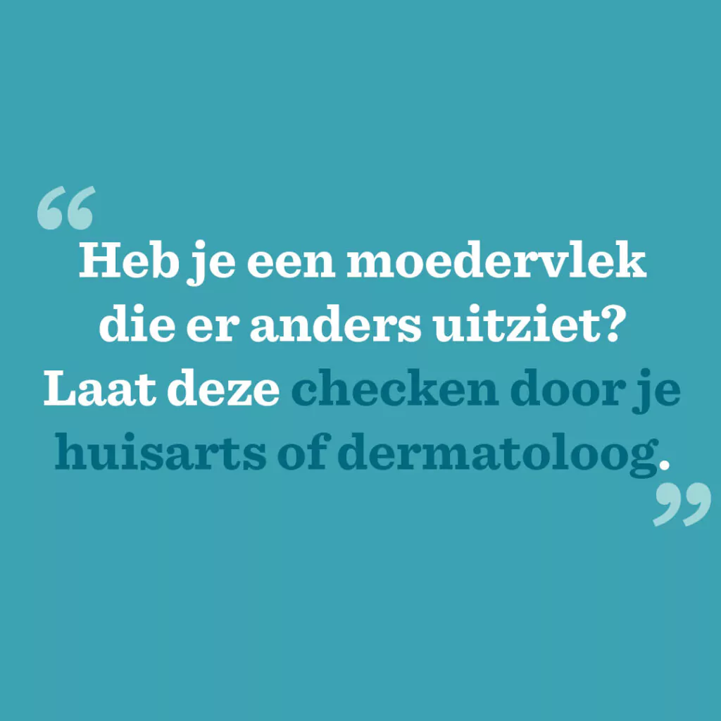 Heb je een moedervlek die er anders uitziet? Laat deze checken door je huisarts of dermatoloog.