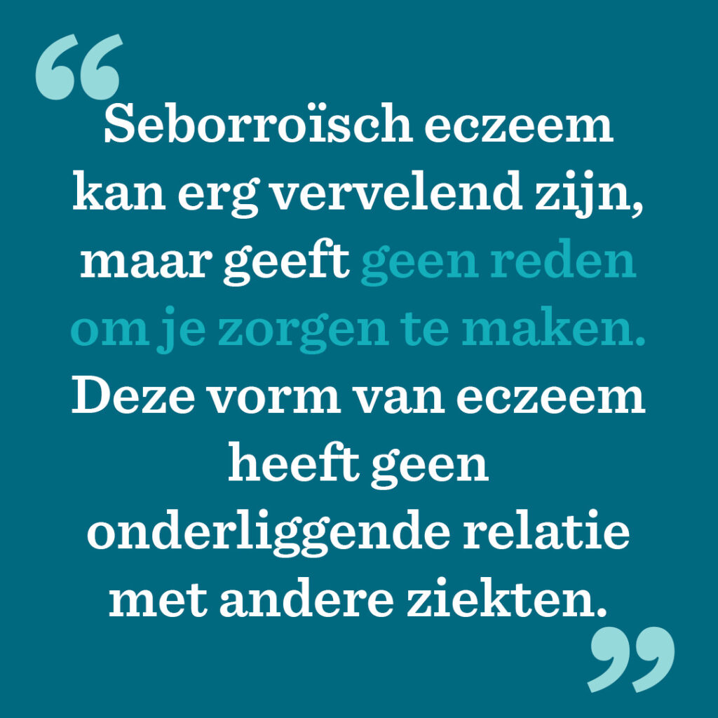 Seborroïsch eczeem kan erg vervelend zijn, maar geeft geen reden om je zorgen te maken. Deze vorm van eczeem heeft geen onderliggende relatie met andere ziekten.