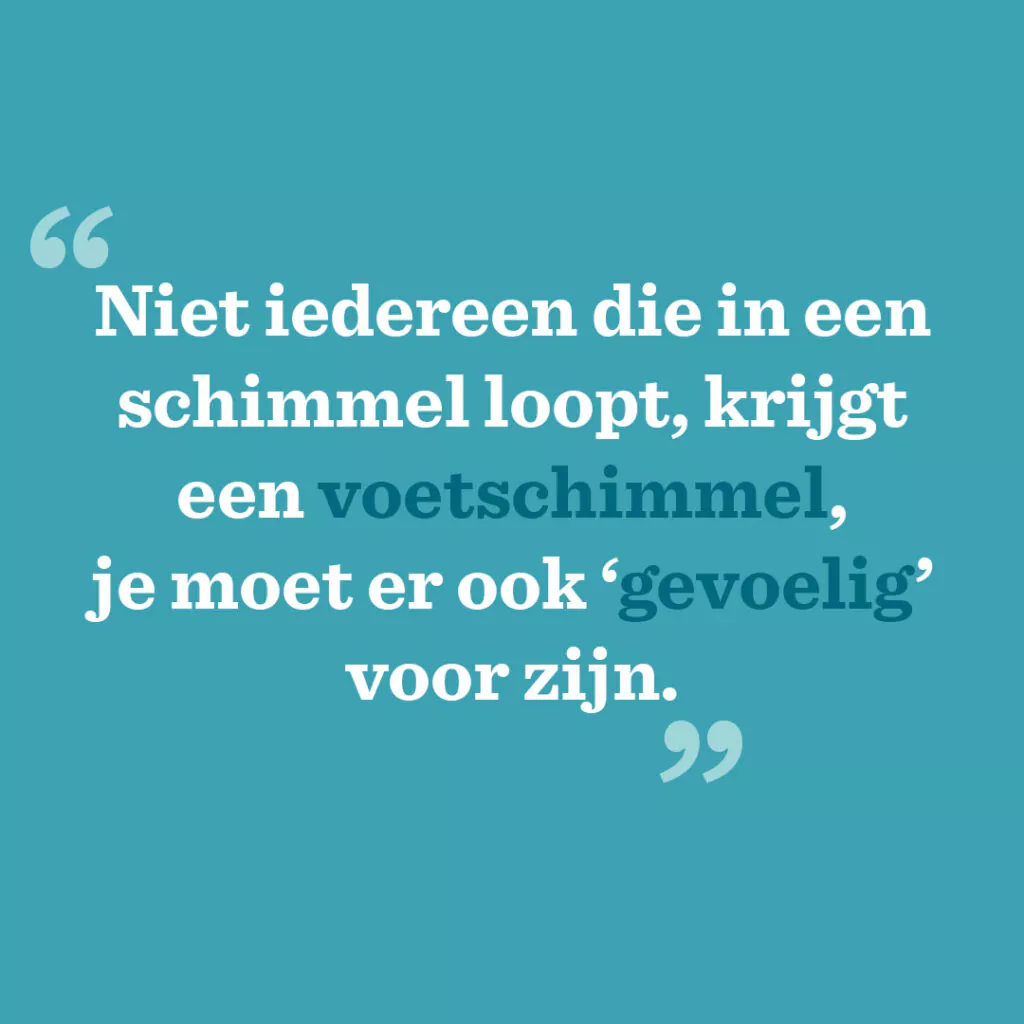 Niet iedereen die in een schimmel loopt, krijgt een voetschimmel, je moet er ook ‘gevoelig’ voor zijn.